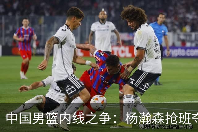 中国男篮内线之争：杨瀚森抢班夺权，徐昕焦泊乔延续宿命之战
