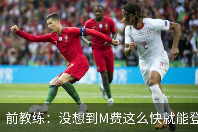 前教练：没想到M费这么快就能登陆豪门 穆帅能不断鞭策他进步