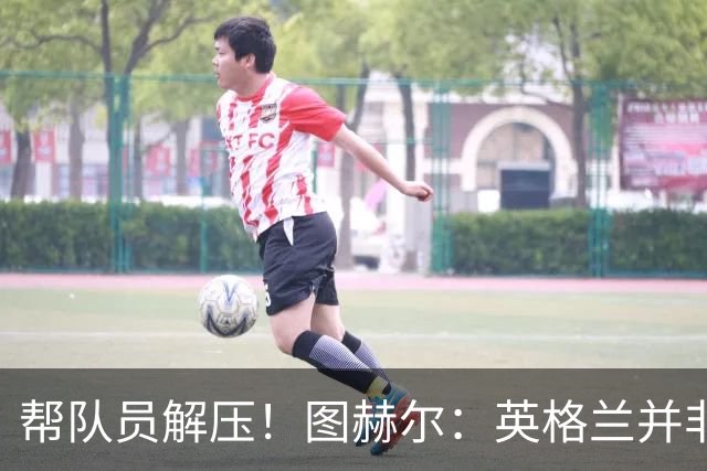 帮队员解压！图赫尔：英格兰并非夺冠热门 不要把胜利看太重